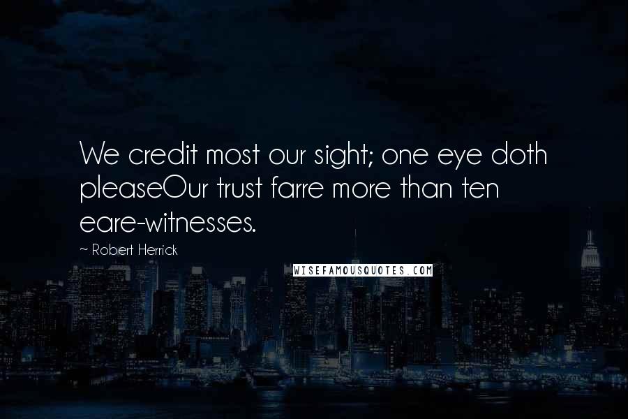 Robert Herrick Quotes: We credit most our sight; one eye doth pleaseOur trust farre more than ten eare-witnesses.