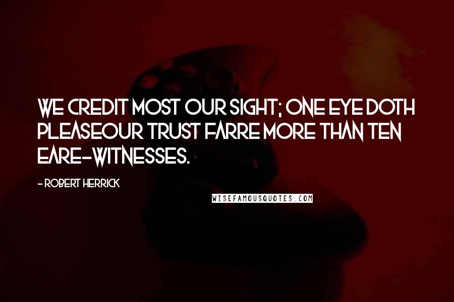 Robert Herrick Quotes: We credit most our sight; one eye doth pleaseOur trust farre more than ten eare-witnesses.