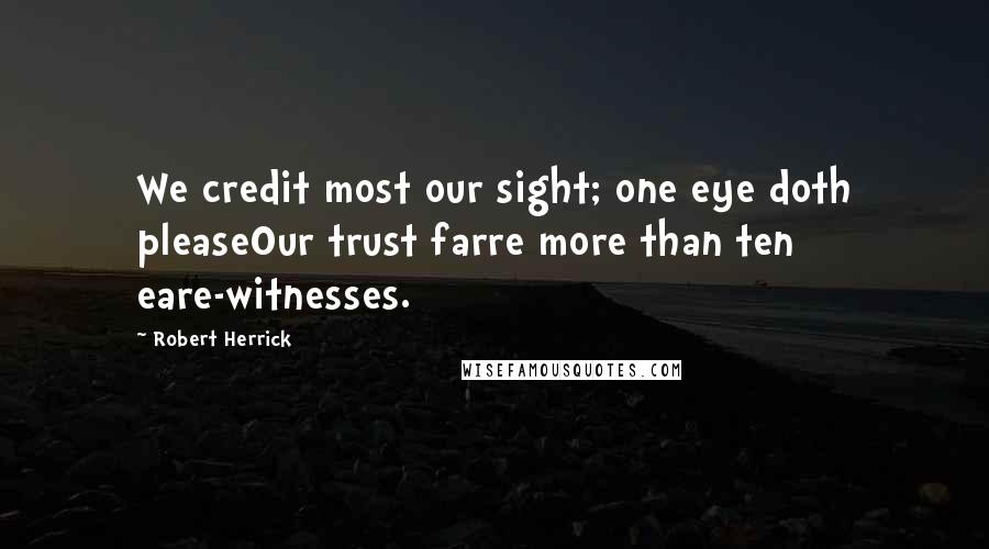 Robert Herrick Quotes: We credit most our sight; one eye doth pleaseOur trust farre more than ten eare-witnesses.