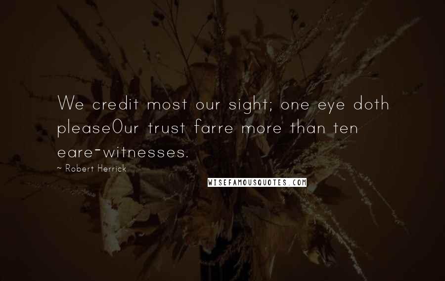 Robert Herrick Quotes: We credit most our sight; one eye doth pleaseOur trust farre more than ten eare-witnesses.