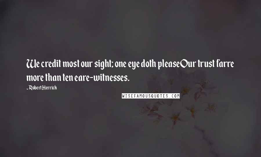 Robert Herrick Quotes: We credit most our sight; one eye doth pleaseOur trust farre more than ten eare-witnesses.