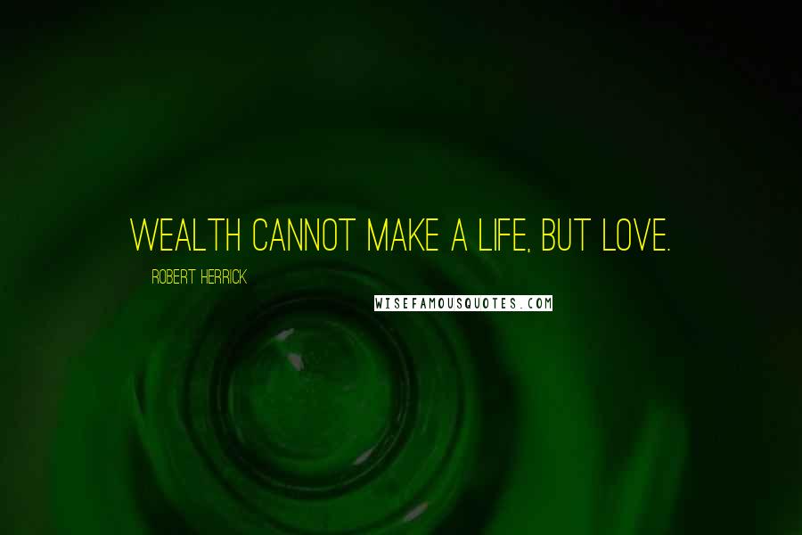 Robert Herrick Quotes: Wealth cannot make a life, but Love.