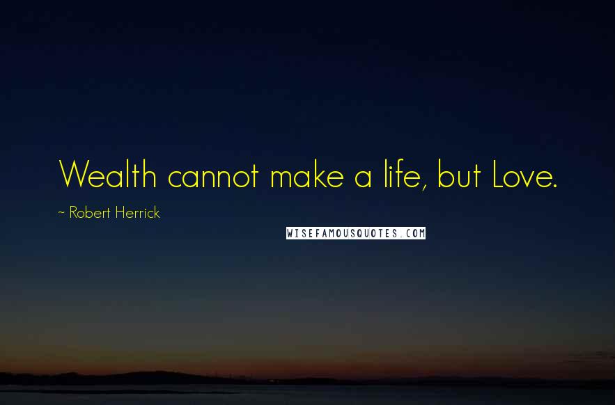 Robert Herrick Quotes: Wealth cannot make a life, but Love.