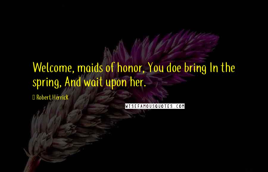 Robert Herrick Quotes: Welcome, maids of honor, You doe bring In the spring, And wait upon her.