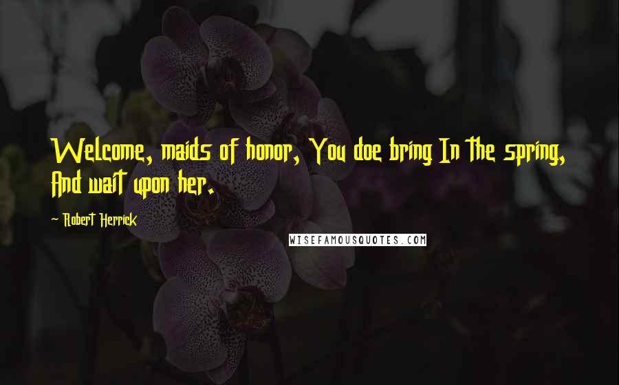 Robert Herrick Quotes: Welcome, maids of honor, You doe bring In the spring, And wait upon her.