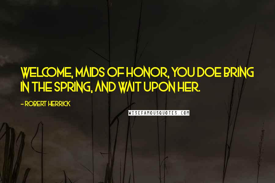 Robert Herrick Quotes: Welcome, maids of honor, You doe bring In the spring, And wait upon her.