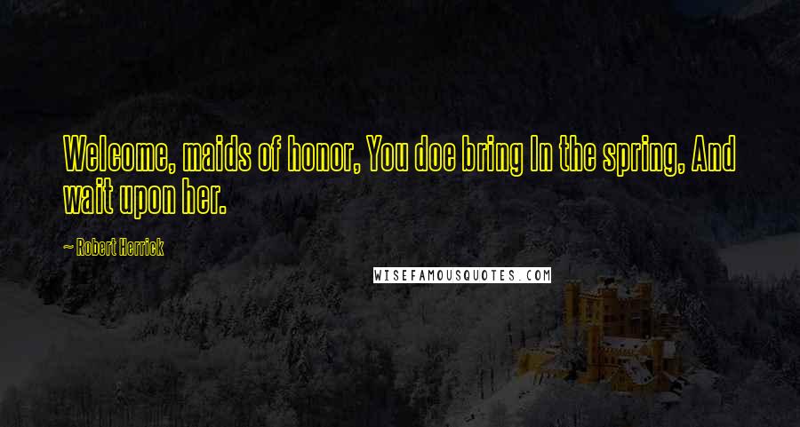 Robert Herrick Quotes: Welcome, maids of honor, You doe bring In the spring, And wait upon her.