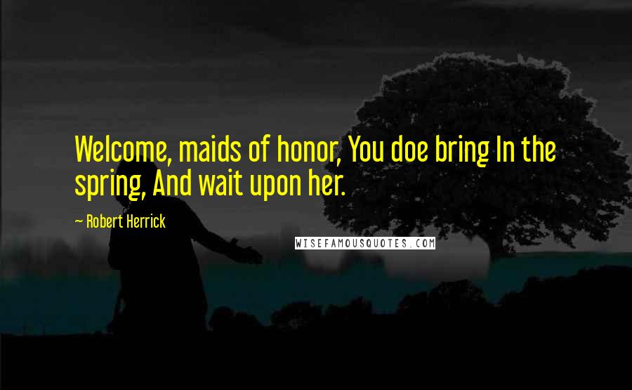 Robert Herrick Quotes: Welcome, maids of honor, You doe bring In the spring, And wait upon her.