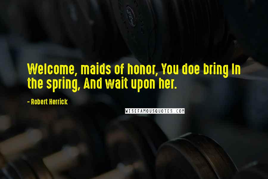 Robert Herrick Quotes: Welcome, maids of honor, You doe bring In the spring, And wait upon her.