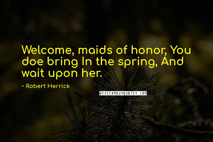 Robert Herrick Quotes: Welcome, maids of honor, You doe bring In the spring, And wait upon her.