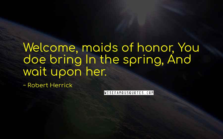 Robert Herrick Quotes: Welcome, maids of honor, You doe bring In the spring, And wait upon her.