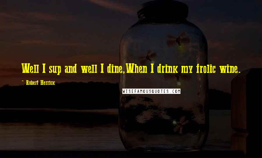 Robert Herrick Quotes: Well I sup and well I dine,When I drink my frolic wine.