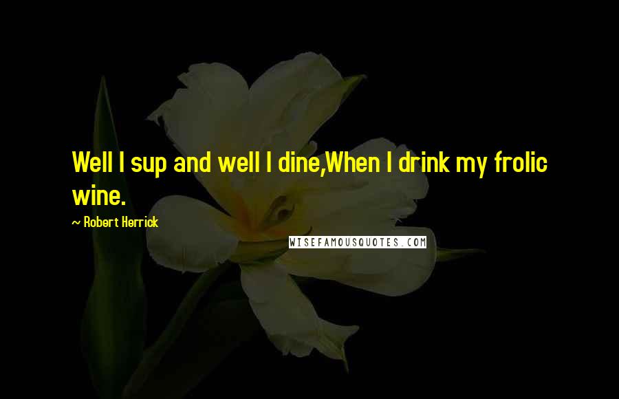 Robert Herrick Quotes: Well I sup and well I dine,When I drink my frolic wine.