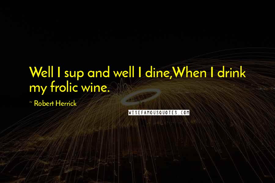 Robert Herrick Quotes: Well I sup and well I dine,When I drink my frolic wine.