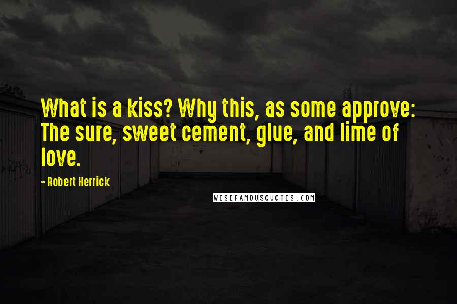 Robert Herrick Quotes: What is a kiss? Why this, as some approve: The sure, sweet cement, glue, and lime of love.