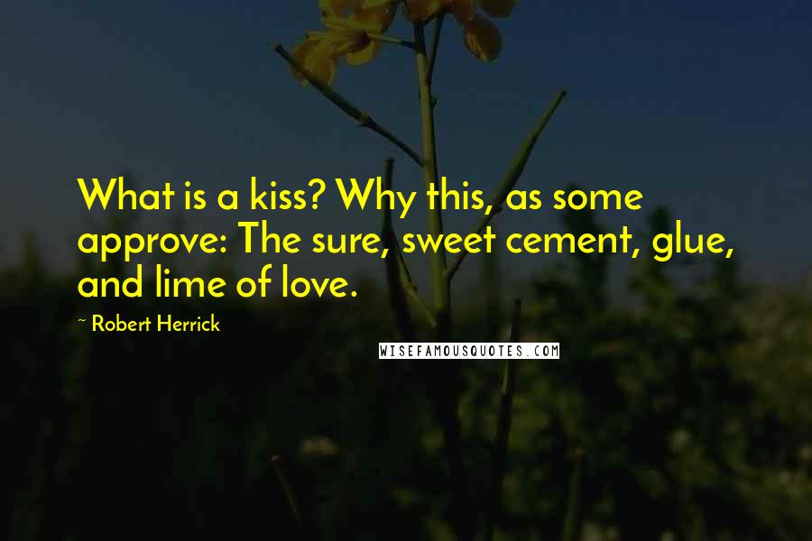 Robert Herrick Quotes: What is a kiss? Why this, as some approve: The sure, sweet cement, glue, and lime of love.