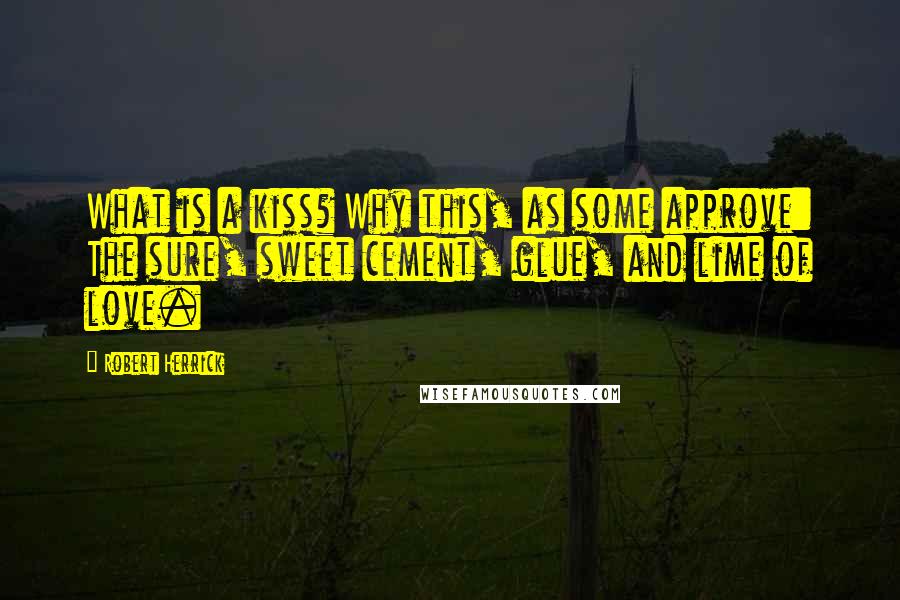 Robert Herrick Quotes: What is a kiss? Why this, as some approve: The sure, sweet cement, glue, and lime of love.