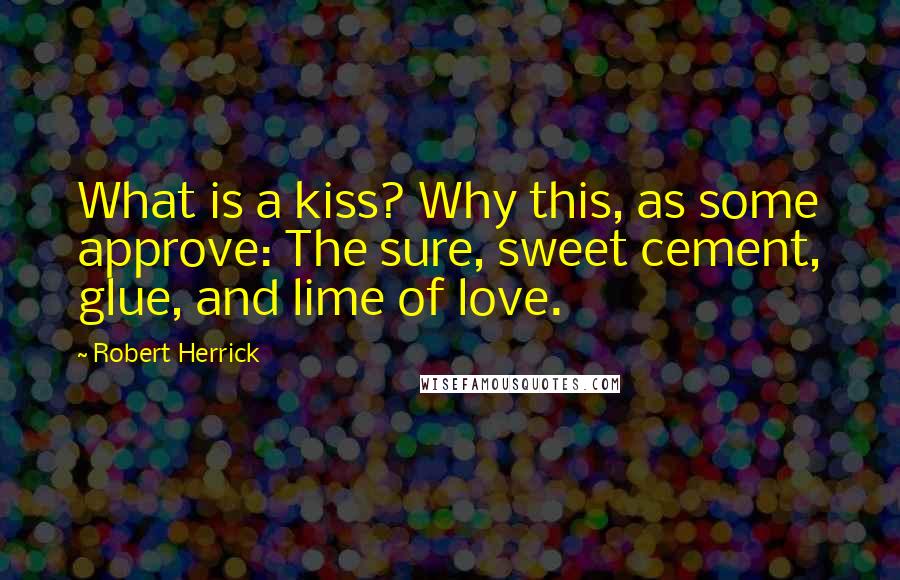 Robert Herrick Quotes: What is a kiss? Why this, as some approve: The sure, sweet cement, glue, and lime of love.