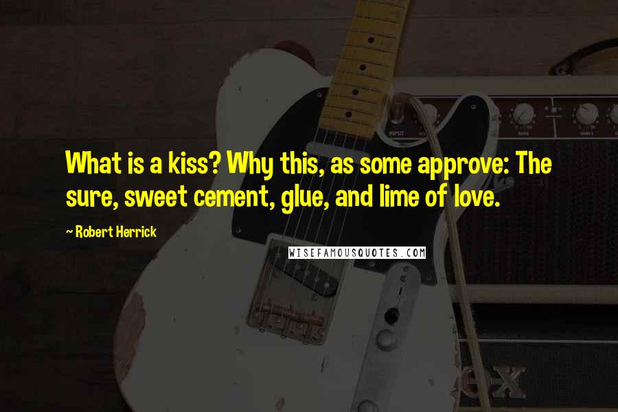 Robert Herrick Quotes: What is a kiss? Why this, as some approve: The sure, sweet cement, glue, and lime of love.