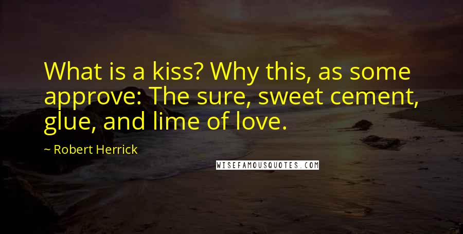 Robert Herrick Quotes: What is a kiss? Why this, as some approve: The sure, sweet cement, glue, and lime of love.