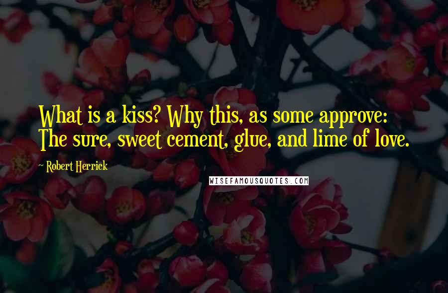 Robert Herrick Quotes: What is a kiss? Why this, as some approve: The sure, sweet cement, glue, and lime of love.