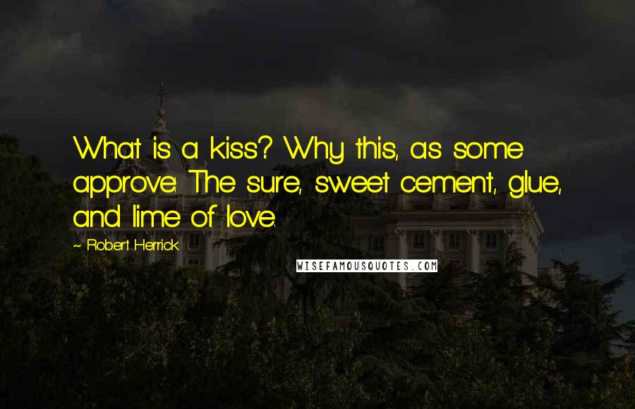 Robert Herrick Quotes: What is a kiss? Why this, as some approve: The sure, sweet cement, glue, and lime of love.