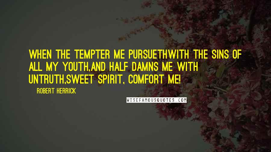 Robert Herrick Quotes: When the tempter me pursuethWith the sins of all my youth,And half damns me with untruth,Sweet Spirit, comfort me!