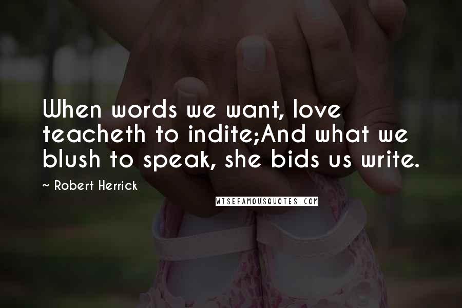 Robert Herrick Quotes: When words we want, love teacheth to indite;And what we blush to speak, she bids us write.