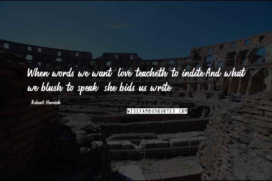 Robert Herrick Quotes: When words we want, love teacheth to indite;And what we blush to speak, she bids us write.