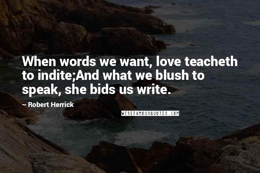 Robert Herrick Quotes: When words we want, love teacheth to indite;And what we blush to speak, she bids us write.