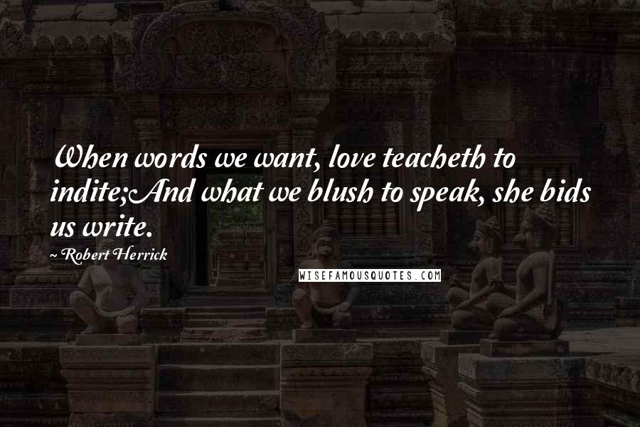 Robert Herrick Quotes: When words we want, love teacheth to indite;And what we blush to speak, she bids us write.