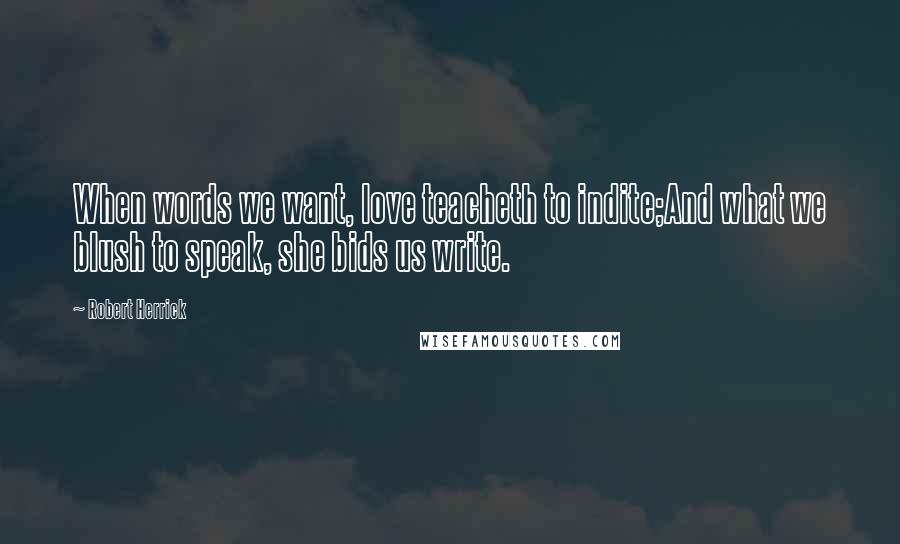 Robert Herrick Quotes: When words we want, love teacheth to indite;And what we blush to speak, she bids us write.