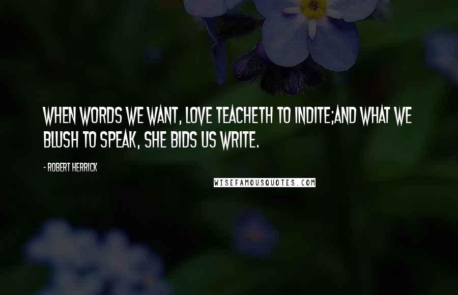 Robert Herrick Quotes: When words we want, love teacheth to indite;And what we blush to speak, she bids us write.