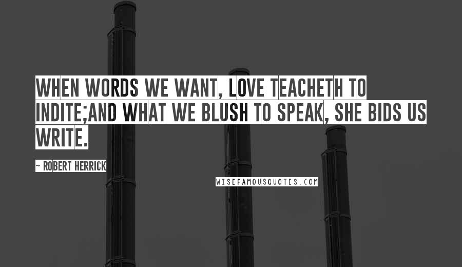 Robert Herrick Quotes: When words we want, love teacheth to indite;And what we blush to speak, she bids us write.