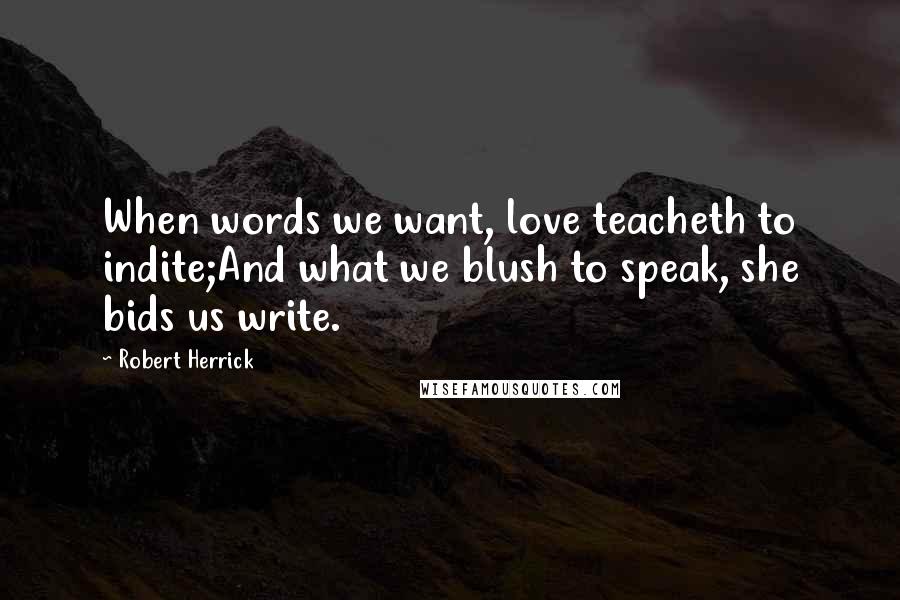 Robert Herrick Quotes: When words we want, love teacheth to indite;And what we blush to speak, she bids us write.