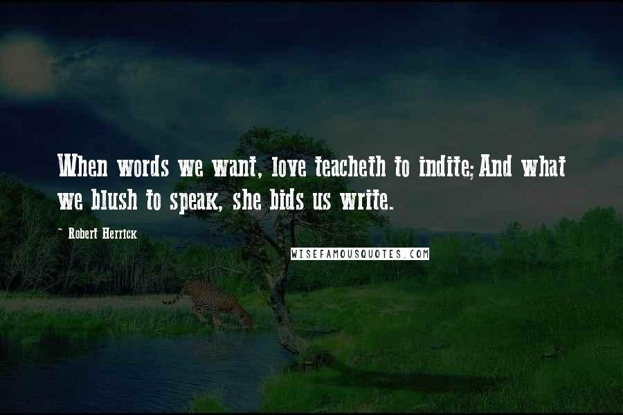 Robert Herrick Quotes: When words we want, love teacheth to indite;And what we blush to speak, she bids us write.