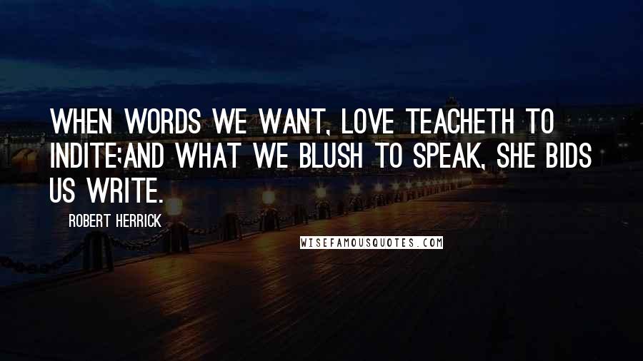 Robert Herrick Quotes: When words we want, love teacheth to indite;And what we blush to speak, she bids us write.