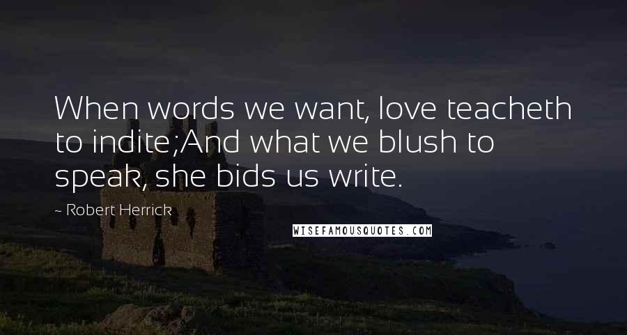 Robert Herrick Quotes: When words we want, love teacheth to indite;And what we blush to speak, she bids us write.