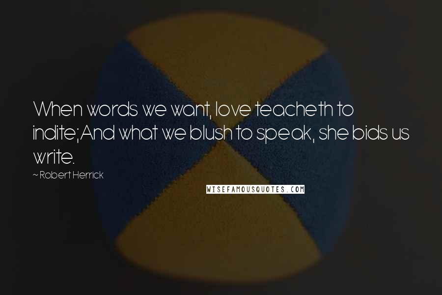 Robert Herrick Quotes: When words we want, love teacheth to indite;And what we blush to speak, she bids us write.