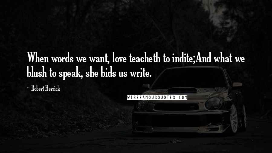 Robert Herrick Quotes: When words we want, love teacheth to indite;And what we blush to speak, she bids us write.