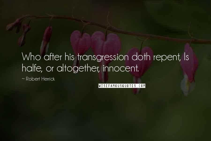 Robert Herrick Quotes: Who after his transgression doth repent, Is halfe, or altogether, innocent.