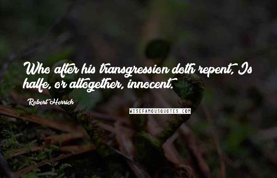 Robert Herrick Quotes: Who after his transgression doth repent, Is halfe, or altogether, innocent.