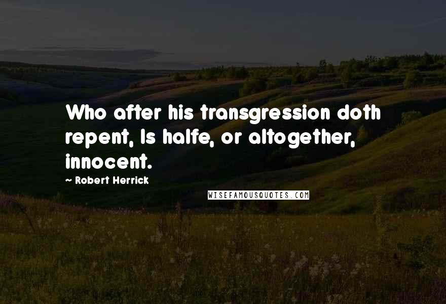 Robert Herrick Quotes: Who after his transgression doth repent, Is halfe, or altogether, innocent.