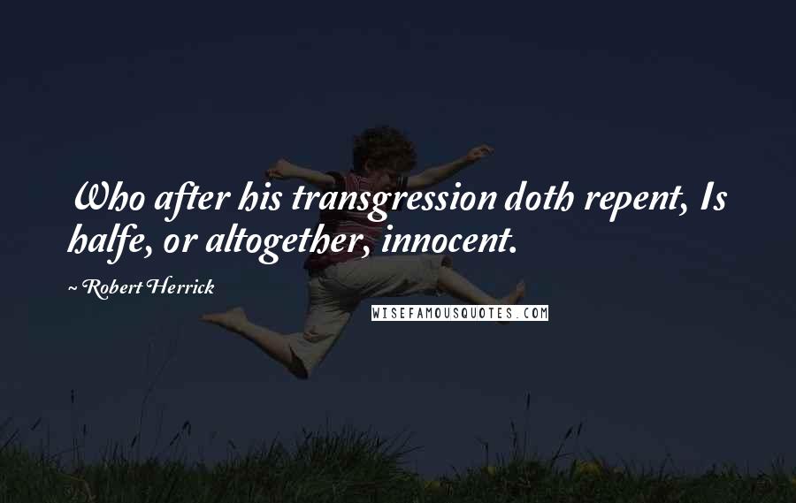 Robert Herrick Quotes: Who after his transgression doth repent, Is halfe, or altogether, innocent.