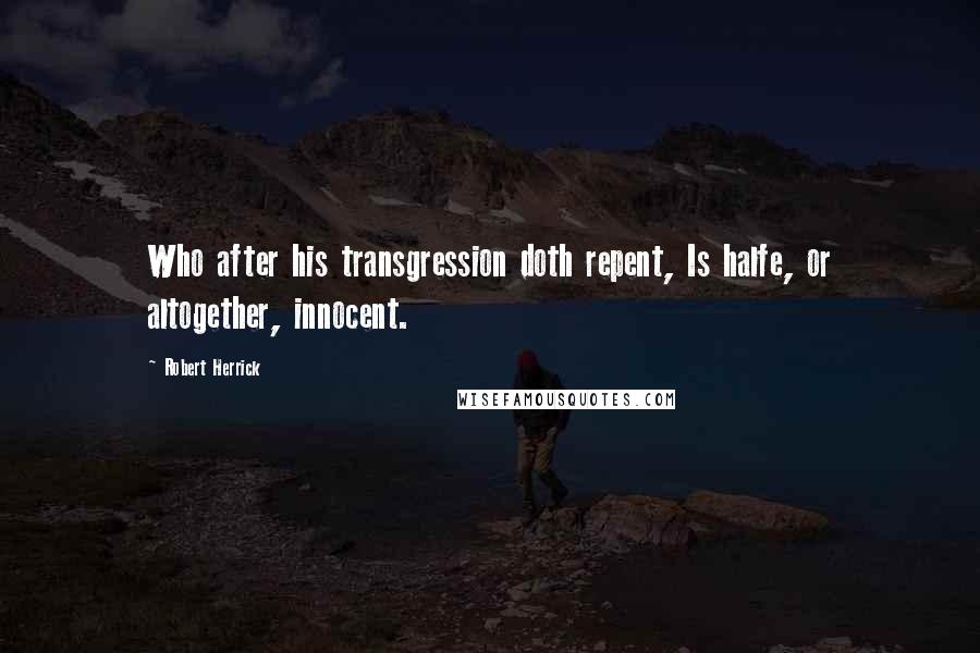 Robert Herrick Quotes: Who after his transgression doth repent, Is halfe, or altogether, innocent.