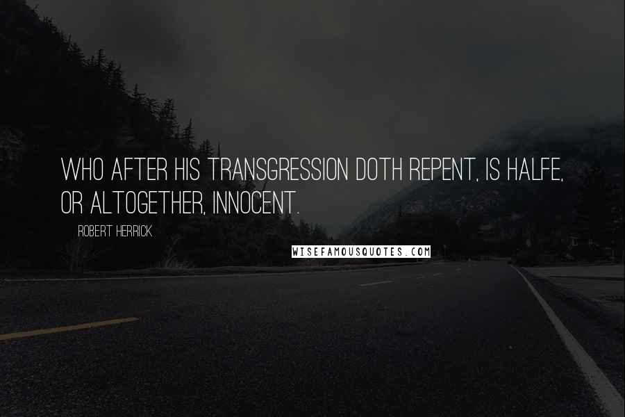 Robert Herrick Quotes: Who after his transgression doth repent, Is halfe, or altogether, innocent.