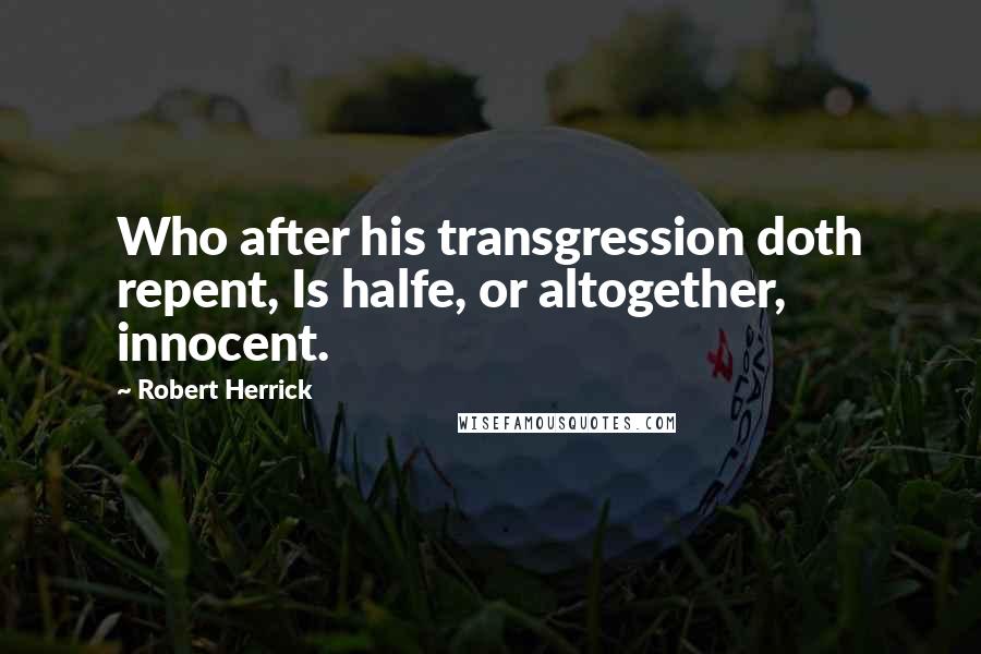 Robert Herrick Quotes: Who after his transgression doth repent, Is halfe, or altogether, innocent.