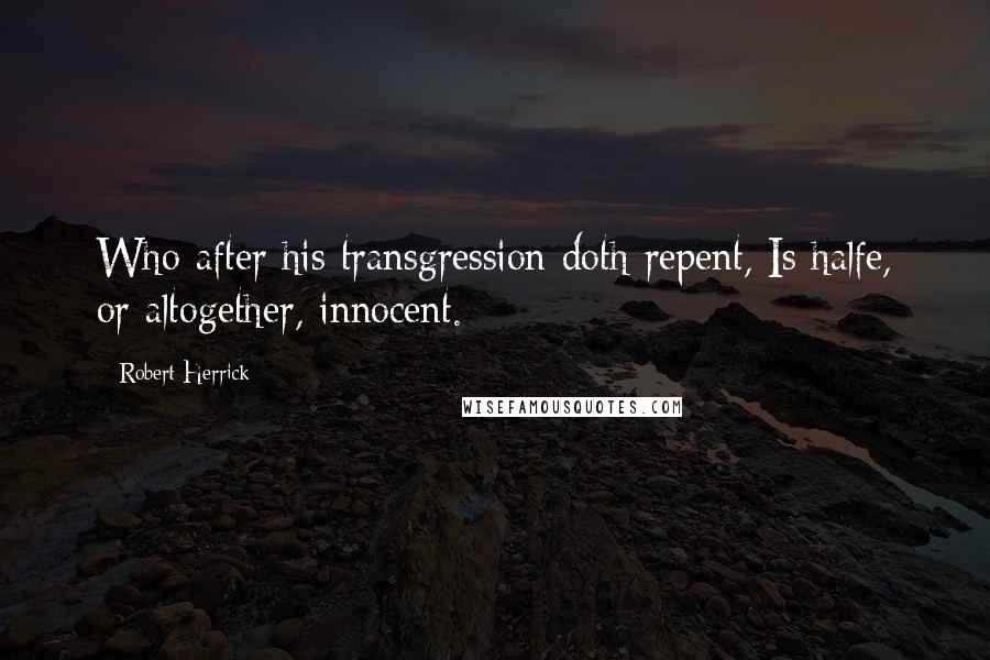 Robert Herrick Quotes: Who after his transgression doth repent, Is halfe, or altogether, innocent.