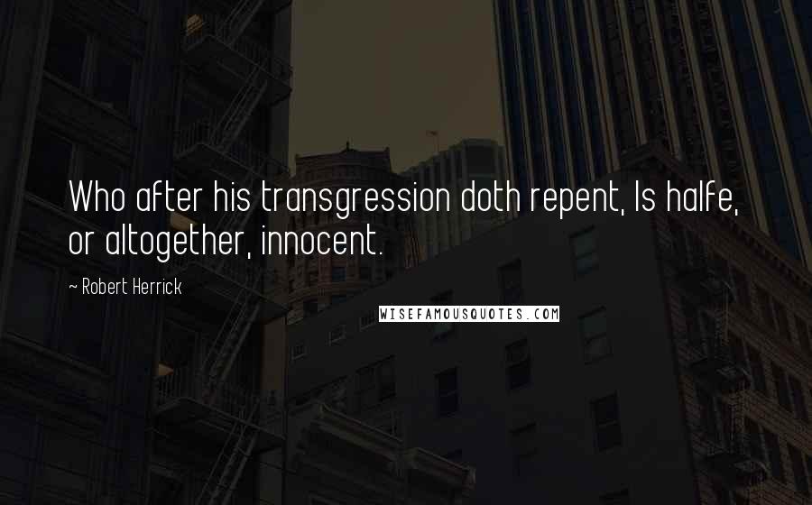 Robert Herrick Quotes: Who after his transgression doth repent, Is halfe, or altogether, innocent.