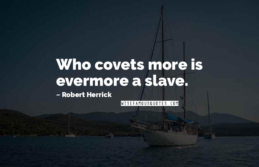 Robert Herrick Quotes: Who covets more is evermore a slave.